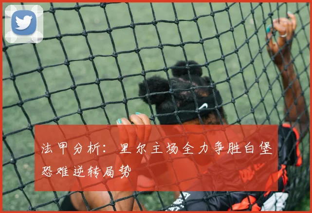 法甲分析：里尔主场全力争胜白堡恐难逆转局势