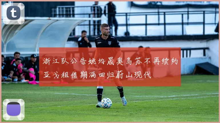 浙江队公告姚均晟奥乌苏不再续约亚戈租借期满回归蔚山现代