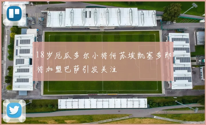 18岁厄瓜多尔小将何苏埃凯塞多即将加盟巴萨引发关注