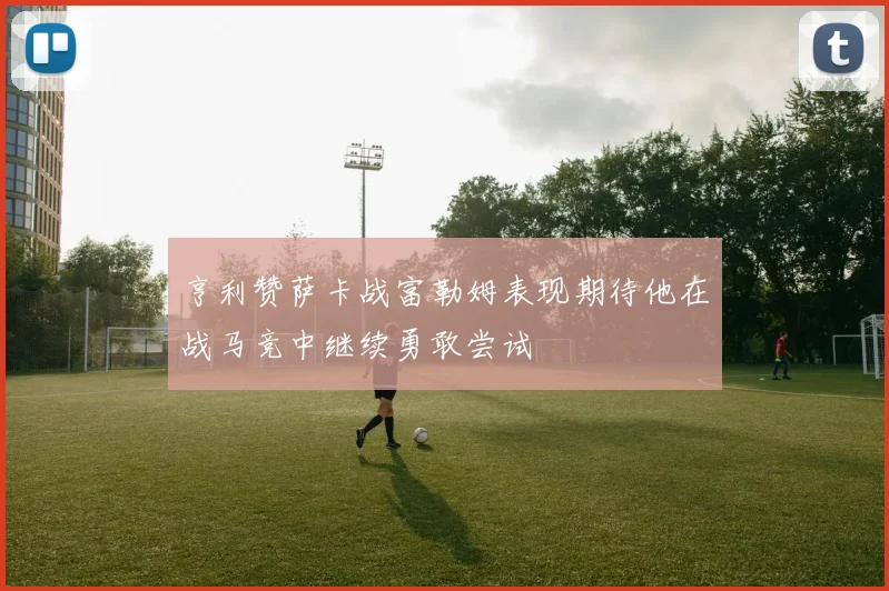 亨利赞萨卡战富勒姆表现期待他在战马竞中继续勇敢尝试