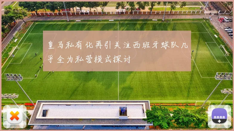皇马私有化再引关注西班牙球队几乎全为私营模式探讨