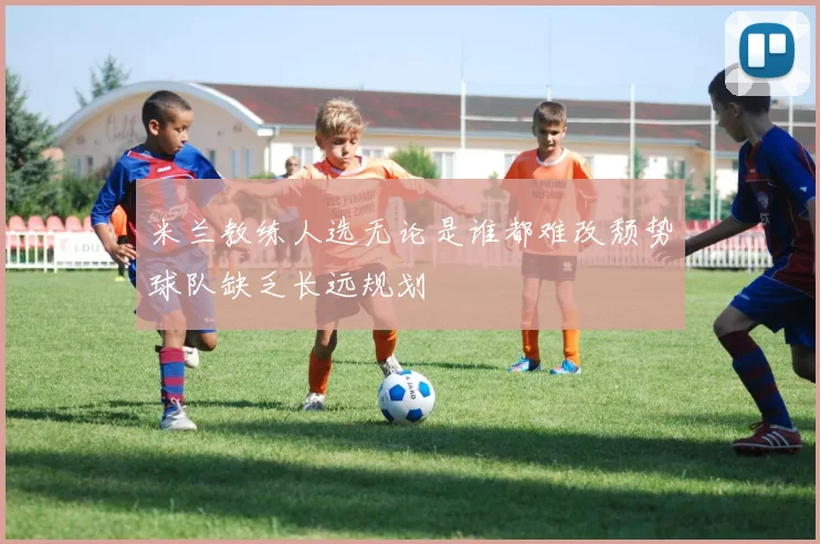 米兰教练人选无论是谁都难改颓势球队缺乏长远规划
