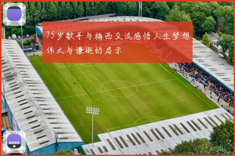 75岁歌手与梅西交流感悟人生梦想伟大与谦逊的启示