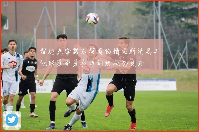 雷迪克透露东契奇伤情无新消息其他球员全员参与训练状态良好