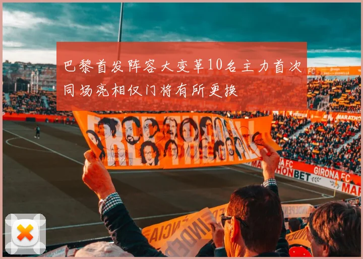 巴黎首发阵容大变革10名主力首次同场亮相仅门将有所更换
