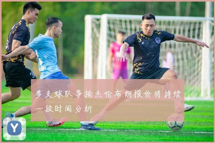 多支球队争抢杰伦布朗报价将持续一段时间分析