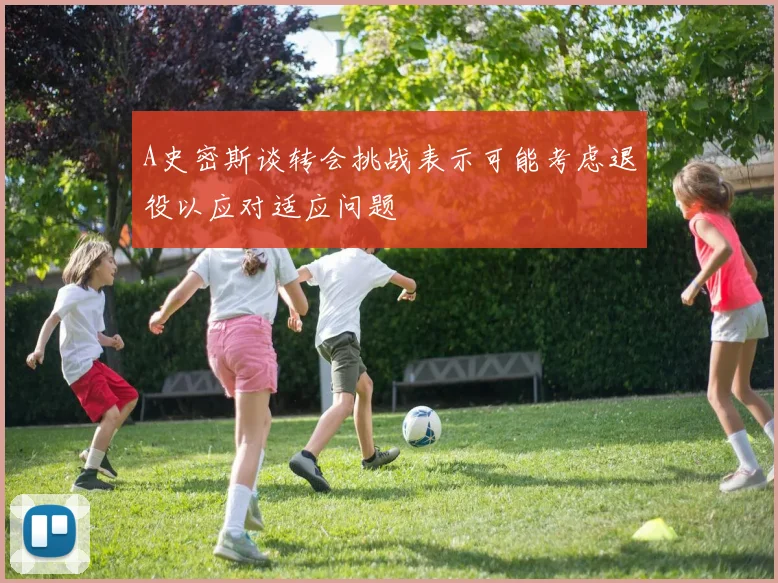 A史密斯谈转会挑战表示可能考虑退役以应对适应问题