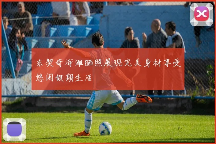 东契奇海滩晒照展现完美身材享受悠闲假期生活