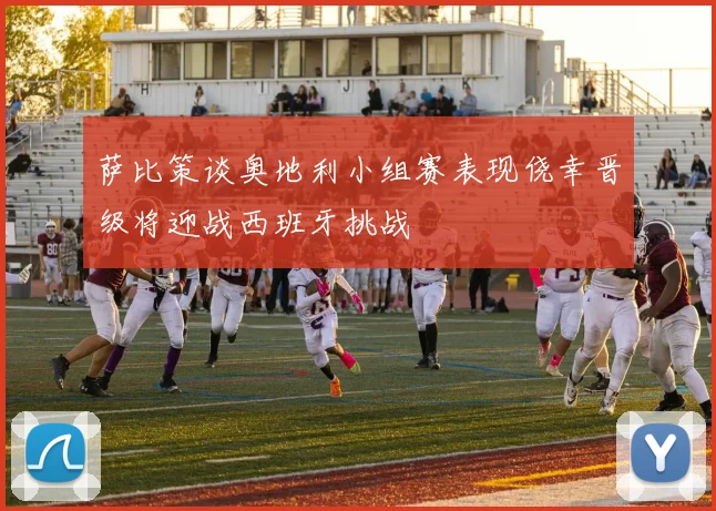 萨比策谈奥地利小组赛表现侥幸晋级将迎战西班牙挑战