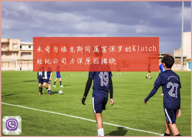 米奇与福克斯同属富保罗的Klutch经纪公司力保原因揭晓