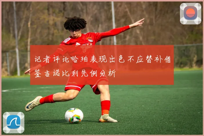 记者评论哈珀表现出色不应替补借鉴吉诺比利先例分析