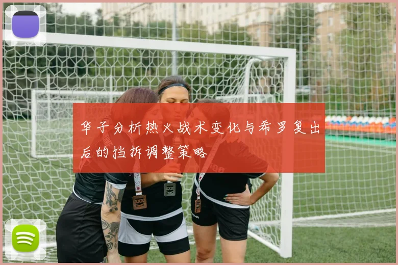 华子分析热火战术变化与希罗复出后的挡拆调整策略