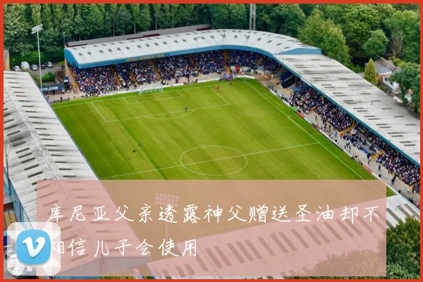 库尼亚父亲透露神父赠送圣油却不相信儿子会使用