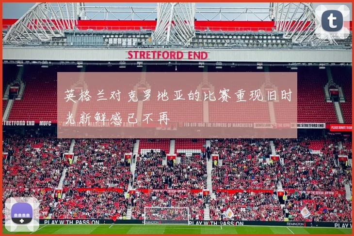 英格兰对克罗地亚的比赛重现旧时光新鲜感已不再