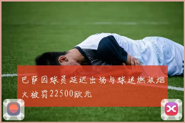 巴萨因球员延迟出场与球迷燃放烟火被罚22500欧元