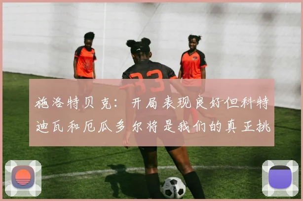 施洛特贝克：开局表现良好但科特迪瓦和厄瓜多尔将是我们的真正挑战