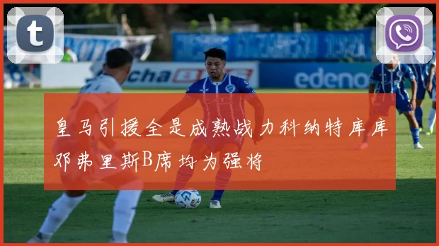 皇马引援全是成熟战力科纳特库库邓弗里斯B席均为强将