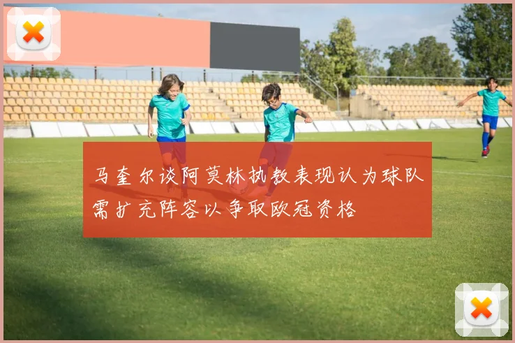 马奎尔谈阿莫林执教表现认为球队需扩充阵容以争取欧冠资格
