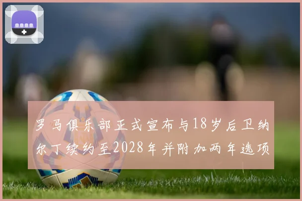 罗马俱乐部正式宣布与18岁后卫纳尔丁续约至2028年并附加两年选项