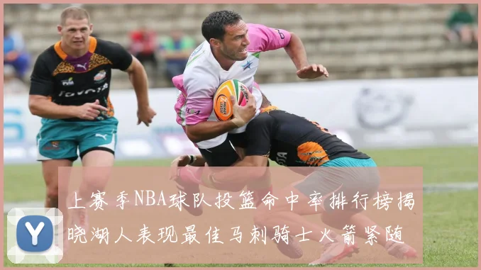 上赛季NBA球队投篮命中率排行榜揭晓湖人表现最佳马刺骑士火箭紧随其后