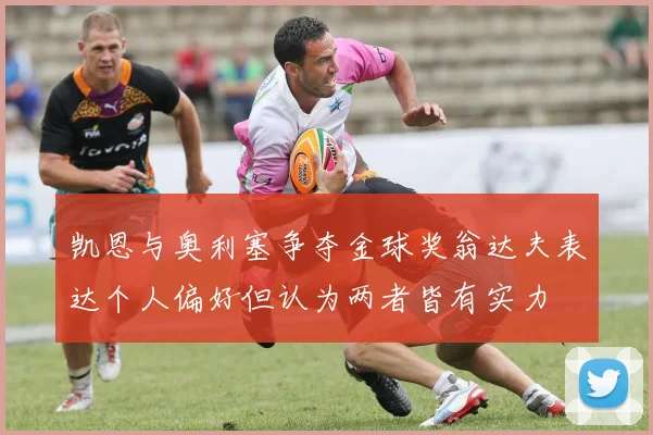 凯恩与奥利塞争夺金球奖翁达夫表达个人偏好但认为两者皆有实力